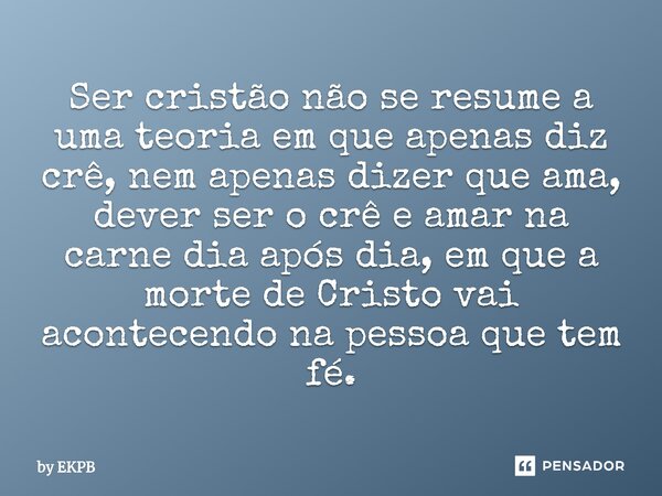 ⁠Ser cristão não se resume a uma teoria em que apenas diz crê, nem apenas dizer que ama, dever ser o crê e amar na carne dia após dia, em que a morte de Cristo ... Frase de by EKPB.