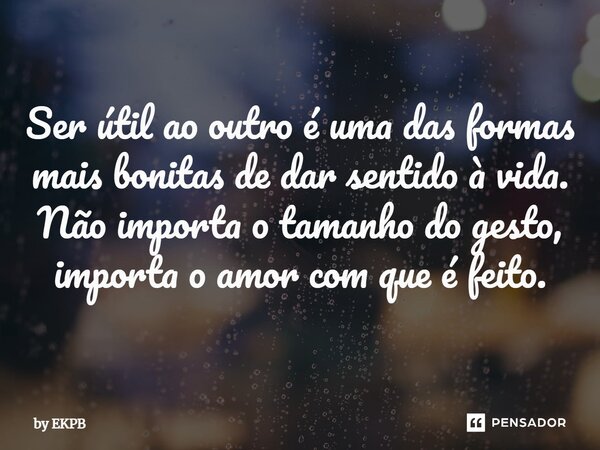 ⁠Ser útil ao outro é uma das formas mais bonitas de dar sentido à vida. Não importa o tamanho do gesto, importa o amor com que é feito.... Frase de by EKPB.