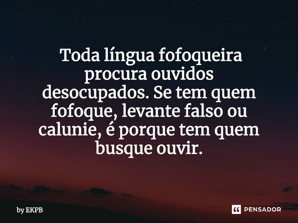 ⁠ ⁠Toda língua fofoqueira procura ouvidos desocupados. Se tem quem fofoque, levante falso ou calunie, é porque tem quem busque ouvir.... Frase de by EKPB.