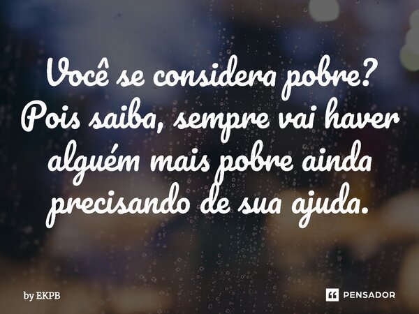 ⁠Você se considera pobre? Pois saiba, sempre vai haver alguém mais pobre ainda precisando de sua ajuda.... Frase de by EKPB.