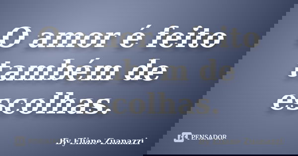 O amor é feito também de escolhas.... Frase de By Eliane Zuanazzi.