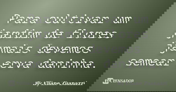 Para cultivar um jardim de flores jamais devemos semear erva daninha.... Frase de By Eliane Zuanazzi.