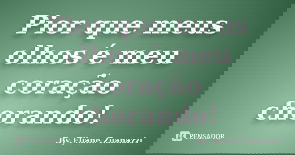 Pior que meus olhos é meu coração chorando!... Frase de By Eliane Zuanazzi.