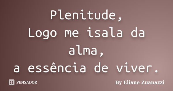 Plenitude, Logo me isala da alma, a essência de viver.... Frase de By Eliane Zuanazzi.