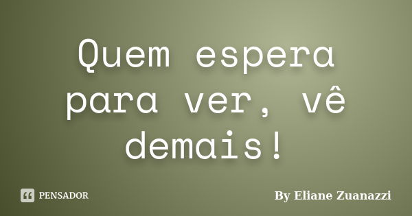 Quem espera para ver, vê demais!... Frase de By Eliane Zuanazzi.