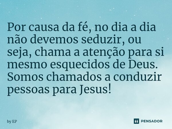 ⁠⁠Por causa da fé, no dia a dia não devemos seduzir, ou seja, chama a atenção para si mesmo esquecidos de Deus. Somos chamados a conduzir pessoas para Jesus!... Frase de by EP.