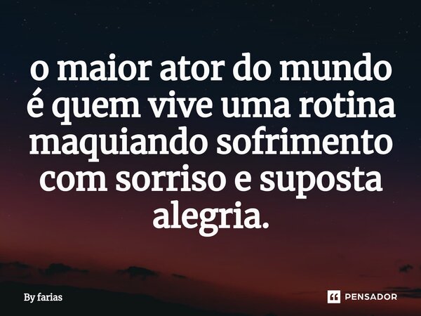 ⁠o maior ator do mundo é quem vive uma rotina maquiando sofrimento com sorriso e suposta alegria.... Frase de By FARIAS.