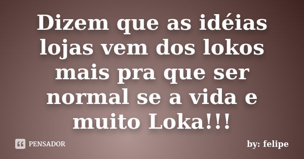 Dizem que as idéias lojas vem dos lokos mais pra que ser normal se a vida e muito Loka!!!... Frase de by: felipe.