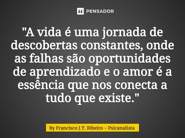 ⁠"A vida é uma jornada de descobertas constantes, onde as falhas são oportunidades de aprendizado e o amor é a essência que nos conecta a tudo que existe.&... Frase de By Francisco J.T. Ribeiro - Psicanalista.