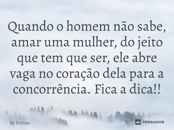 ⁠Quando o homem não sabe, amar uma mulher, do jeito que tem que ser, ele abre vaga no coração dela para a concorrência. Fica a dica!!... Frase de By Freitas.