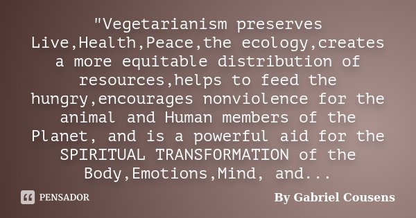 "Vegetarianism preserves Live,Health,Peace,the ecology,creates a more equitable distribution of resources,helps to feed the hungry,encourages nonviolence f... Frase de By Gabriel Cousens.