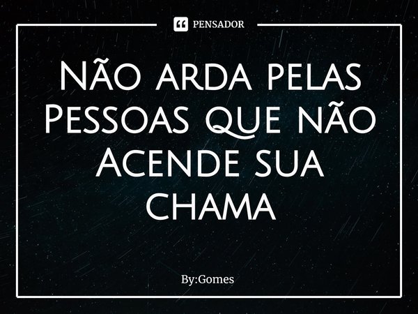 ⁠Não arda pelas
Pessoas que não
Acende sua chama... Frase de By:Gomes.