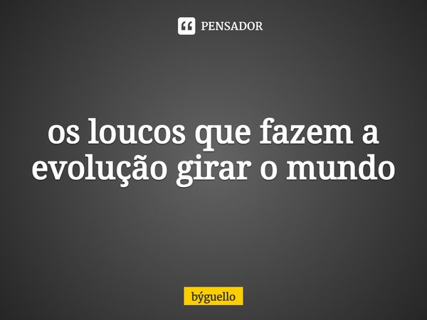 os loucos que fazem a evolução girar o mundo⁠... Frase de býguello.