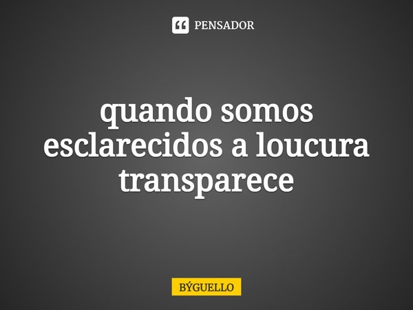 ⁠quando somos esclarecidos a loucura transparece... Frase de býguello.