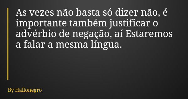 As vezes não basta só dizer não, é importante também justificar o advérbio de negação, aí Estaremos a falar a mesma língua.... Frase de By Hallonegro.