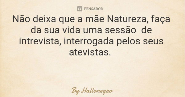 Não deixa que a mãe Natureza, faça da sua vida uma sessão de intrevista, interrogada pelos seus atevistas.... Frase de By Hallonegro.