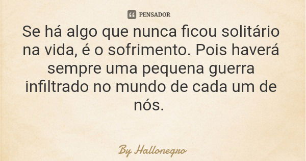 Se há algo que nunca ficou solitário na vida, é o sofrimento. Pois haverá sempre uma pequena guerra infiltrado no mundo de cada um de nós.... Frase de By Hallonegro.