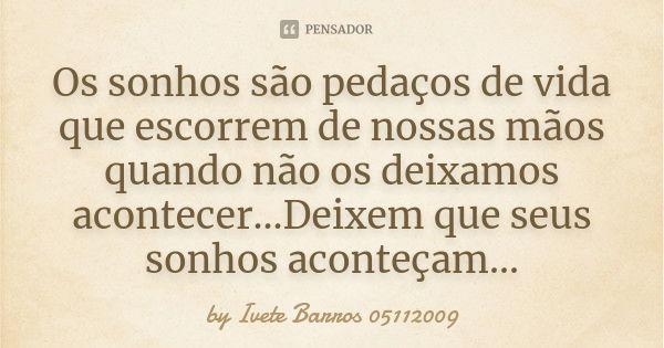 Os sonhos são pedaços de vida que escorrem de nossas mãos quando não os deixamos acontecer...Deixem que seus sonhos aconteçam...... Frase de by Ivete Barros 05112009.