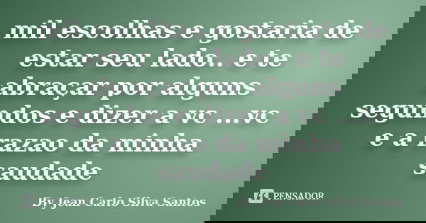 mil escolhas e gostaria de estar seu lado.. e te abraçar por alguns segundos e dizer a vc ...vc e a razao da minha saudade... Frase de By Jean Carlo Silva Santos.
