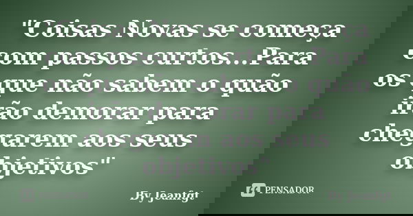 "Coisas Novas se começa com passos curtos...Para os que não sabem o quão irão demorar para chegarem aos seus objetivos"... Frase de By Jeanfgt.