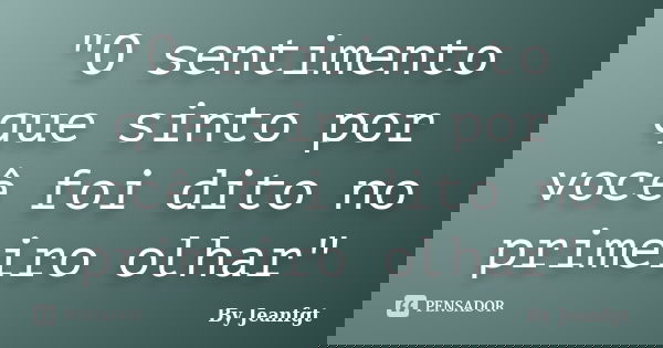 "O sentimento que sinto por você foi dito no primeiro olhar"... Frase de By Jeanfgt.