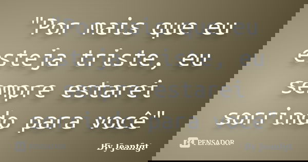 "Por mais que eu esteja triste, eu sempre estarei sorrindo para você"... Frase de By Jeanfgt.
