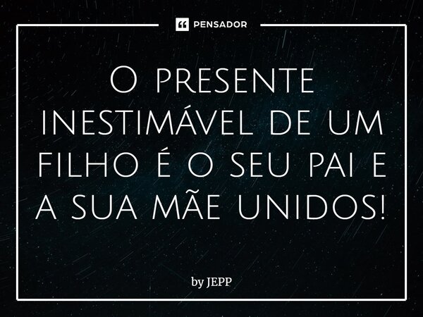 O presente inestimável de um filho é o seu pai e a sua mãe unidos!... Frase de by JEPP.