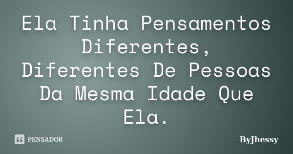 Ela Tinha Pensamentos Diferentes, Diferentes De Pessoas Da Mesma Idade Que Ela.... Frase de ByJhessy.