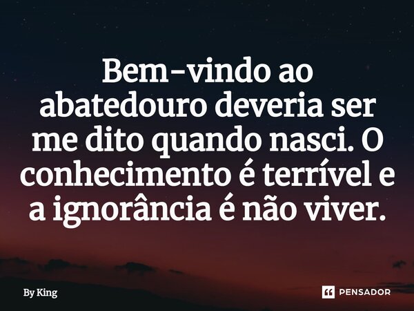 ⁠Bem-vindo ao abatedouro deveria ser me dito quando nasci. O conhecimento é terrível e a ignorância é não viver.... Frase de By King.