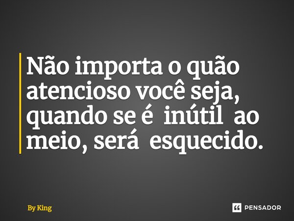 Não importa o quão atencioso você seja, quando se é inútil ao meio, será esquecido.⁠... Frase de By King.