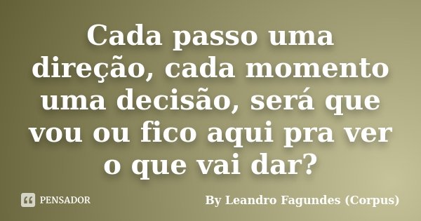 Cada passo uma direção, cada momento uma decisão, será que vou ou fico aqui pra ver o que vai dar?... Frase de By Leandro Fagundes (Corpus).