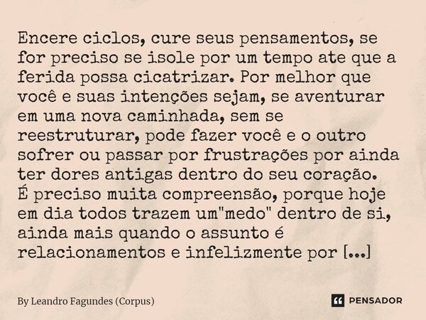 Encere ciclos, cure seus pensamentos, se for preciso se isole por um tempo ate que a ferida possa cicatrizar. Por melhor que você e suas intenções sejam, se ave... Frase de By Leandro Fagundes (Corpus).