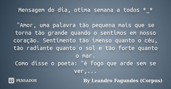 Mensagem do dia, otima semana a todos *_* "Amor, uma palavra tão pequena mais que se torna tão grande quando o sentimos em nosso coração. Sentimento tão im... Frase de By Leandro Fagundes (Corpus).