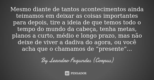 Mesmo diante de tantos acontecimentos ainda teimamos em deixar as coisas importantes para depois, tire a ideia de que temos todo o tempo do mundo da cabeça, ten... Frase de By Leandro Fagundes (Corpus).