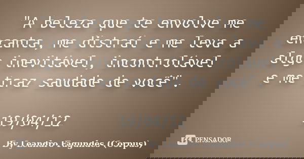 "A beleza que te envolve me encanta, me distraí e me leva a algo inevitável, incontrolável e me traz saudade de você". 19/04/12... Frase de By Leandro Fagundes (Corpus).