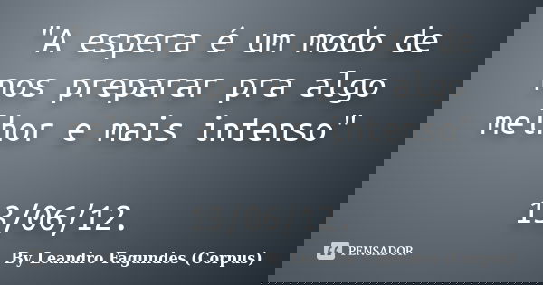 "A espera é um modo de nos preparar pra algo melhor e mais intenso" 13/06/12.... Frase de By Leandro Fagundes (Corpus).