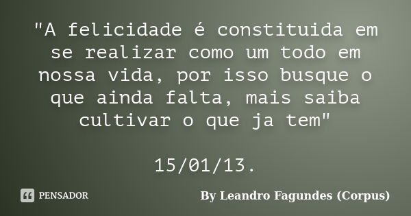 "A felicidade é constituida em se realizar como um todo em nossa vida, por isso busque o que ainda falta, mais saiba cultivar o que ja tem" 15/01/13.... Frase de By Leandro Fagundes (Corpus).