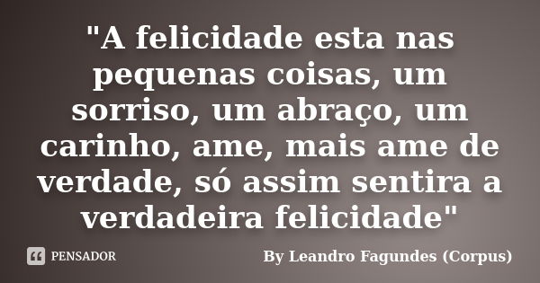 "A felicidade esta nas pequenas coisas, um sorriso, um abraço, um carinho, ame, mais ame de verdade, só assim sentira a verdadeira felicidade"... Frase de By Leandro Fagundes (Corpus).