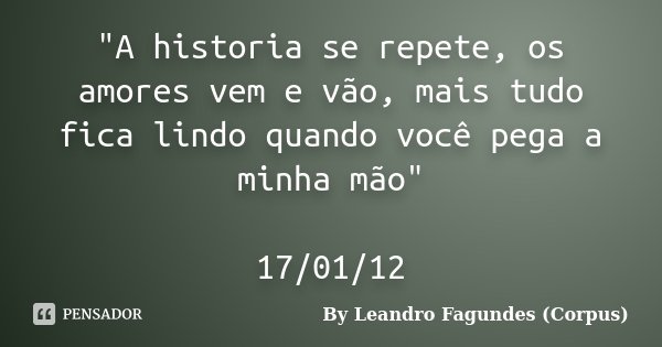 "A historia se repete, os amores vem e vão, mais tudo fica lindo quando você pega a minha mão" 17/01/12... Frase de By Leandro Fagundes (Corpus).
