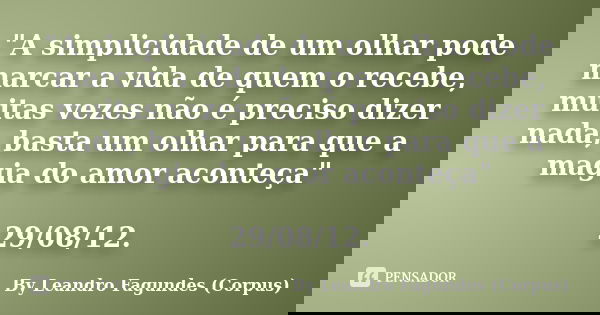 "A simplicidade de um olhar pode marcar a vida de quem o recebe, muitas vezes não é preciso dizer nada, basta um olhar para que a magia do amor aconteça&qu... Frase de By Leandro Fagundes (Corpus).