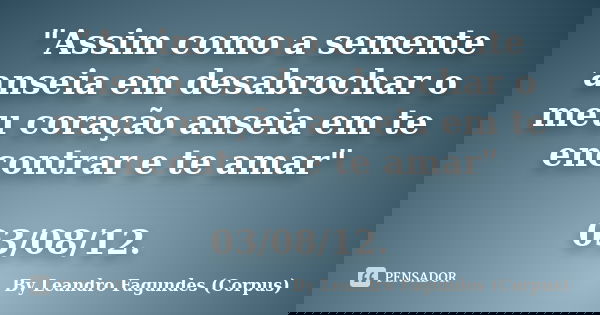 "Assim como a semente anseia em desabrochar o meu coração anseia em te encontrar e te amar" 03/08/12.... Frase de By Leandro Fagundes (Corpus).