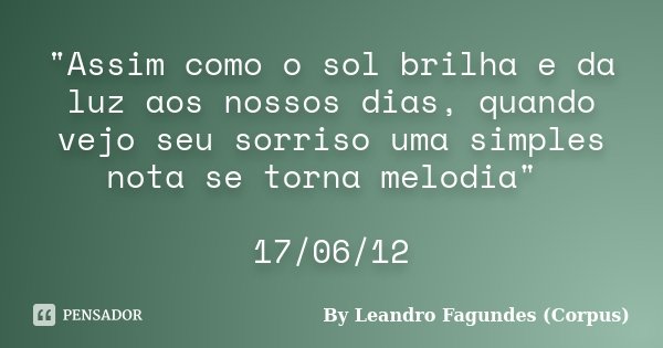 "Assim como o sol brilha e da luz aos nossos dias, quando vejo seu sorriso uma simples nota se torna melodia" 17/06/12... Frase de By Leandro Fagundes (Corpus).