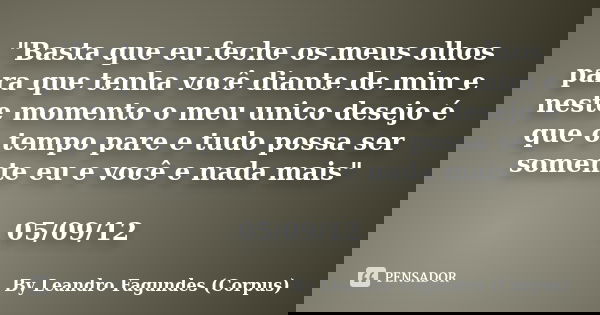 "Basta que eu feche os meus olhos para que tenha você diante de mim e neste momento o meu unico desejo é que o tempo pare e tudo possa ser somente eu e voc... Frase de By Leandro Fagundes (Corpus).