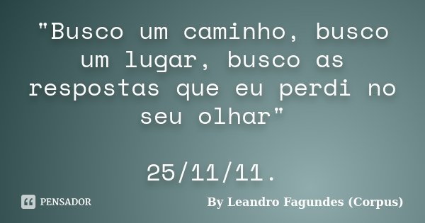 "Busco um caminho, busco um lugar, busco as respostas que eu perdi no seu olhar" 25/11/11.... Frase de By Leandro Fagundes (Corpus).