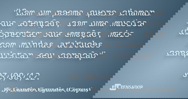 "Com um poema quero chamar sua atenção, com uma musica dispertar sua emoção, mais com minhas atitudes conquistar seu coração" 03/08/12.... Frase de By Leandro Fagundes (Corpus).