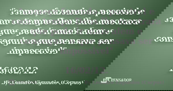 "começe fazendo o possivel e com o tempo Deus lhe mostrara que pode ir mais alem e conseguir o que pensava ser impossivel" 16/02/12.... Frase de By Leandro Fagundes (Corpus).