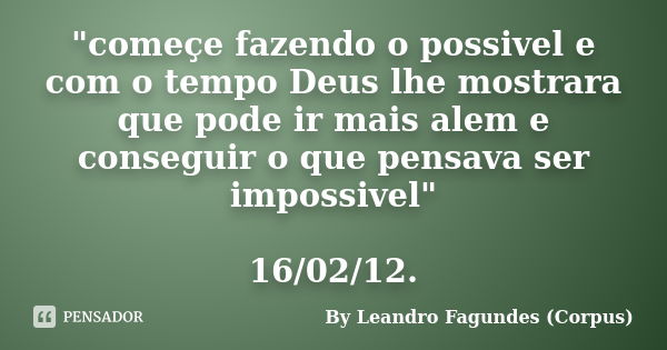 "começe fazendo o possivel e com o tempo Deus lhe mostrara que pode ir mais alem e conseguir o que pensava ser impossivel" 16/02/12.... Frase de By Leandro Fagundes (Corpus).