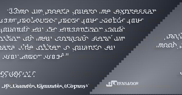 "Como um poeta quero me expressar com palavras para que sabia que quando eu te encontrar cada palpitar do meu coração será um modo para lhe dizer o quanto ... Frase de By Leandro Fagundes (Corpus).