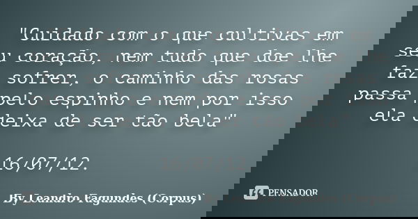 "Cuidado com o que cultivas em seu coração, nem tudo que doe lhe faz sofrer, o caminho das rosas passa pelo espinho e nem por isso ela deixa de ser tão bel... Frase de By Leandro Fagundes (Corpus).