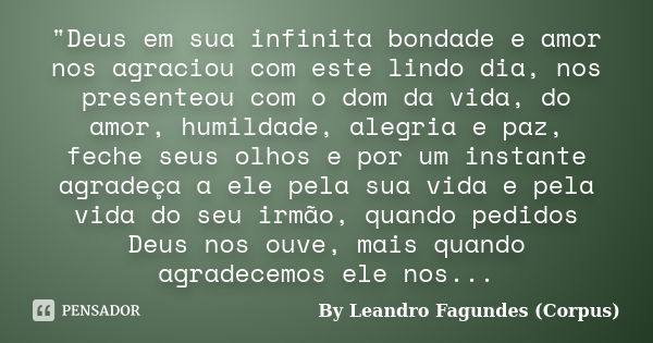 "Deus em sua infinita bondade e amor nos agraciou com este lindo dia, nos presenteou com o dom da vida, do amor, humildade, alegria e paz, feche seus olhos... Frase de By Leandro Fagundes (Corpus).